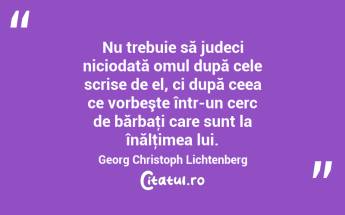  Nu trebuie să judeci niciodată omul după cele scrise de el, ci după ceea ce vorbeşte într-un cerc de bărbaţi care sunt la înălţimea lui. Georg Christoph Lichtenberg...