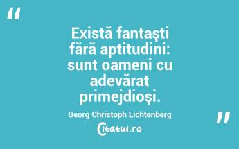Există fantaşti fără aptitudini: sunt oameni cu adevărat primejdioşi. Georg Christoph Lichtenberg...