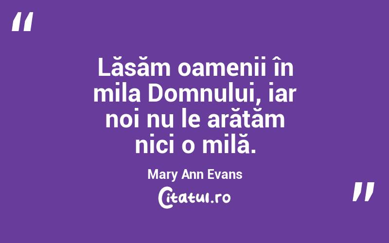 Lăsăm oamenii în mila Domnului, iar noi nu le arătăm nici o milă. Mary Ann Evans