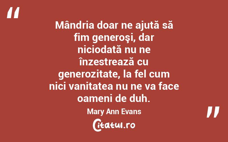 Mândria doar ne ajută să fim generoşi, dar niciodată nu ne înzestrează cu generozitate, la fel cum nici vanitatea nu ne va face oameni de duh. Mary Ann Evans
