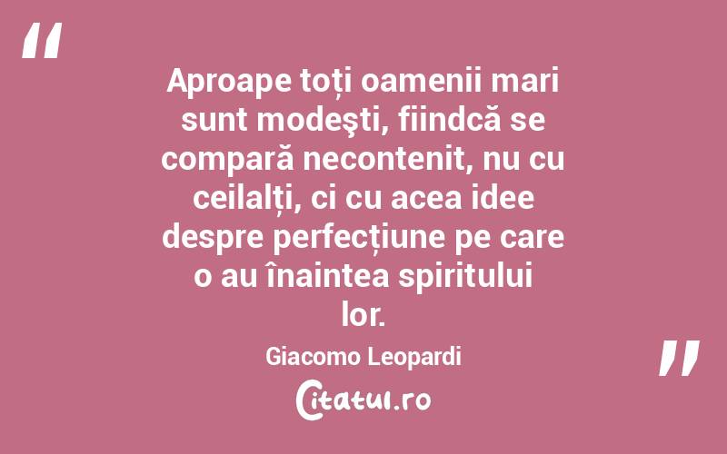 Aproape toţi oamenii mari sunt modeşti, fiindcă se compară necontenit, nu cu ceilalţi, ci cu acea idee despre perfecţiune pe care o au înaintea spiritului lor. Giacomo Leopardi
