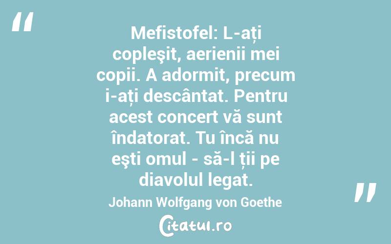 Mefistofel: L-aţi copleşit, aerienii mei copii. A adormit, precum i-aţi descântat. Pentru acest concert vă sunt îndatorat. Tu încă nu eşti omul - să-l ţii pe diavolul legat. Johann Wolfgang von Goethe