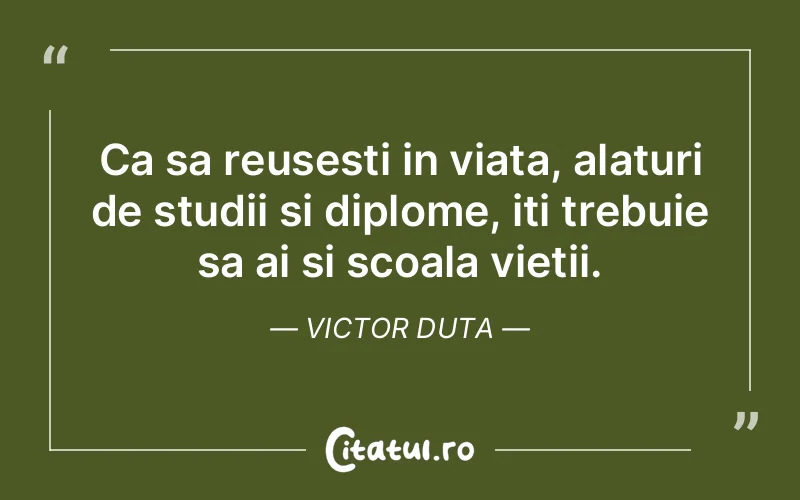 Ca sa reusesti in viata, alaturi de studii si diplome, iti trebuie sa ai si scoala vietii. Victor Duta