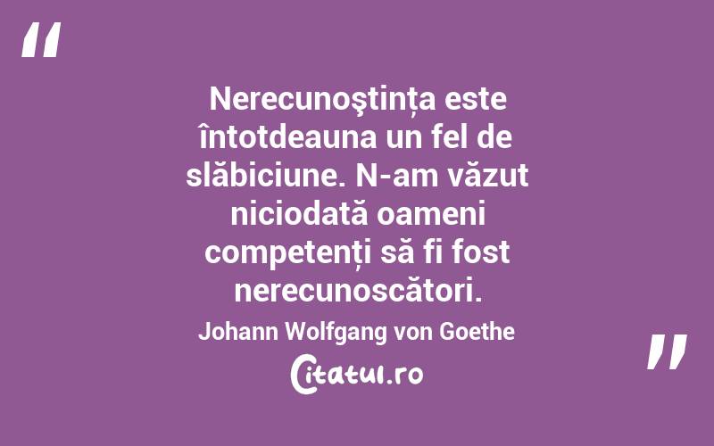 Nerecunoştinţa este întotdeauna un fel de slăbiciune. N-am văzut niciodată oameni competenţi să fi fost nerecunoscători. Johann Wolfgang von Goethe
