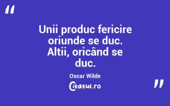 Unii produc fericire oriunde se duc. Alții, oricând se duc. Oscar Wilde...
