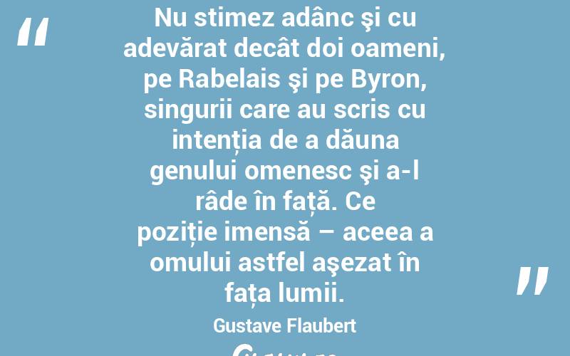 Nu stimez adânc şi cu adevărat decât doi oameni, pe Rabelais şi pe Byron, singurii care au scris cu intenţia de a dăuna genului omenesc şi a-l râde în faţă. Ce poziţie imensă – aceea a omului astfel aşezat în faţa lumii. Gustave Flaubert

