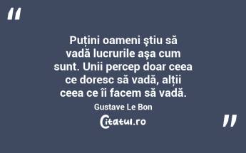  Puţini oameni ştiu să vadă lucrurile aşa cum sunt. Unii percep doar ceea ce doresc să vadă, alţii ceea ce îi facem să vadă. Gustave Le Bon...