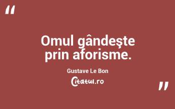 Omul gândeşte prin aforisme. Gustave Le Bon...