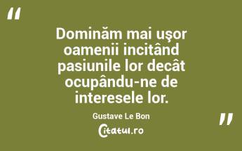 Dominăm mai uşor oamenii incitând pasiunile lor decât ocupându-ne de interesele lor. Gustave Le Bon...