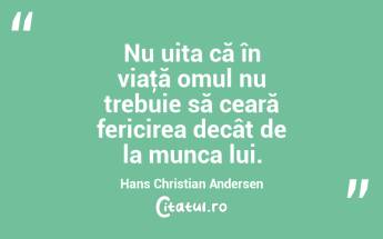  Nu uita că în viaţă omul nu trebuie să ceară fericirea decât de la munca lui. Hans Christian Andersen...