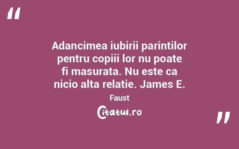 Adancimea iubirii parintilor pentru copiii lor nu poate fi masurata. Nu este ca nicio alta relatie. James E. Faust
