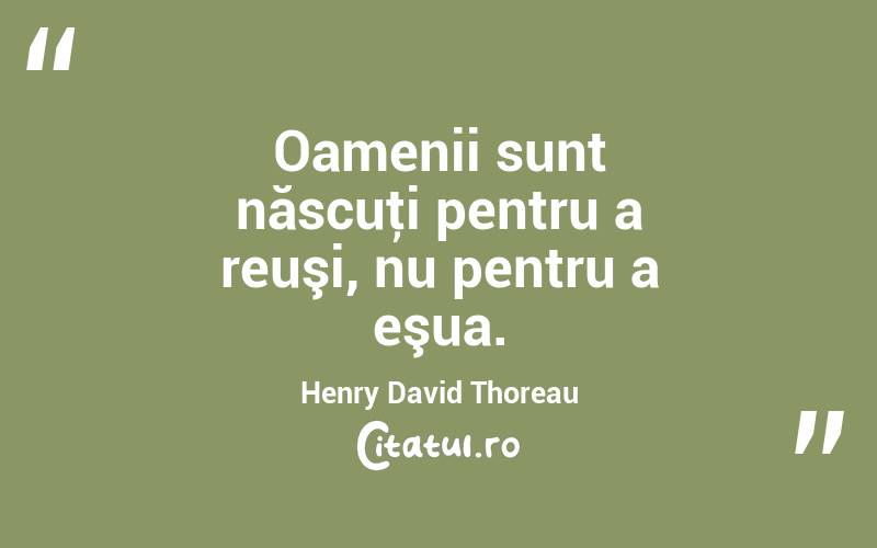 Oamenii sunt născuţi pentru a reuşi, nu pentru a eşua. Henry David Thoreau
