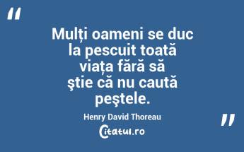 Mulţi oameni se duc la pescuit toată viaţa fără să ştie că nu caută peştele. Henry David Thoreau...