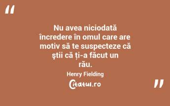  Nu avea niciodată încredere în omul care are motiv să te suspecteze că ştii că ţi-a făcut un rău. Henry Fielding...