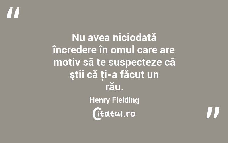  Nu avea niciodată încredere în omul care are motiv să te suspecteze că ştii că ţi-a făcut un rău. Henry Fielding
