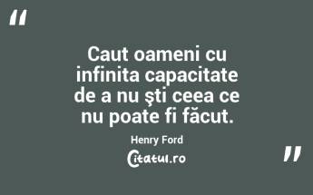 Caut oameni cu infinita capacitate de a nu şti ceea ce nu poate fi făcut. Henry Ford...