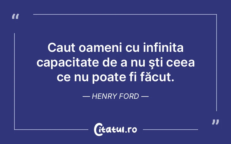 Caut oameni cu infinita capacitate de a nu şti ceea ce nu poate fi făcut. Henry Ford