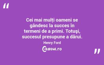 Cei mai mulţi oameni se gândesc la succes în termeni de a primi. Totuşi, succesul presupune a dărui. Henry Ford...