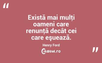 Există mai mulţi oameni care renunţă decât cei care eşuează. Henry Ford...
