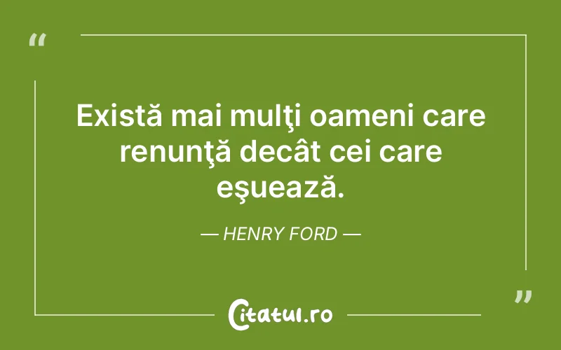 Există mai mulţi oameni care renunţă decât cei care eşuează. Henry Ford
