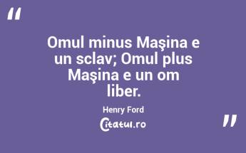 Omul minus Maşina e un sclav; Omul plus Maşina e un om liber. Henry Ford...