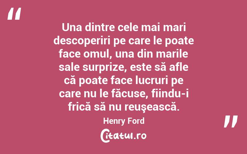 Una dintre cele mai mari descoperiri pe care le poate face omul, una din marile sale surprize, este să afle că poate face lucruri pe care nu le făcuse, fiindu-i frică să nu reuşească. Henry Ford