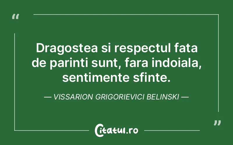 Dragostea si respectul fata de parinti sunt, fara indoiala, sentimente sfinte. Vissarion Grigorievici Belinski