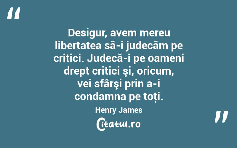 Desigur, avem mereu libertatea să-i judecăm pe critici. Judecă-i pe oameni drept critici şi, oricum, vei sfârşi prin a-i condamna pe toţi. Henry James

