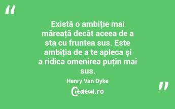Există o ambiţie mai măreaţă decât aceea de a sta cu fruntea sus. Este ambiţia de a te apleca şi a ridica omenirea puţin mai sus. Henry Van Dyke...