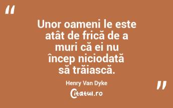 Unor oameni le este atât de frică de a muri că ei nu încep niciodată să trăiască. Henry Van Dyke...
