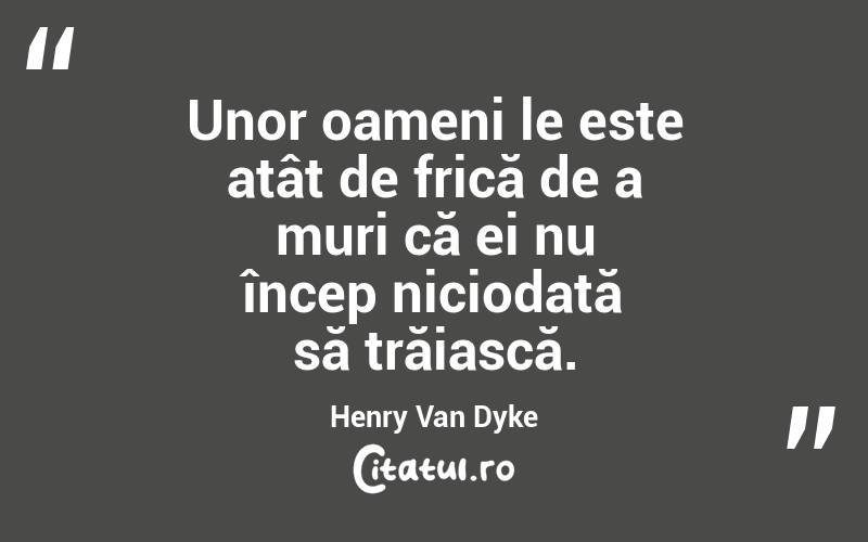 Unor oameni le este atât de frică de a muri că ei nu încep niciodată să trăiască. Henry Van Dyke

