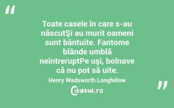 Toate casele în care s-au născutŞi au murit oameni sunt bântuite. Fantome blânde umblă neîntreruptPe uşi, bolnave că nu pot să uite. Henry Wadsworth Longfellow...