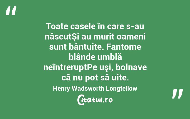 Toate casele în care s-au născutŞi au murit oameni sunt bântuite. Fantome blânde umblă neîntreruptPe uşi, bolnave că nu pot să uite. Henry Wadsworth Longfellow
