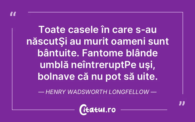 Toate casele în care s-au născutŞi au murit oameni sunt bântuite. Fantome blânde umblă neîntreruptPe uşi, bolnave că nu pot să uite. Henry Wadsworth Longfellow