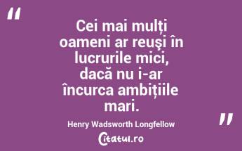 Cei mai mulţi oameni ar reuşi în lucrurile mici, dacă nu i-ar încurca ambiţiile mari. Henry Wadsworth Longfellow...