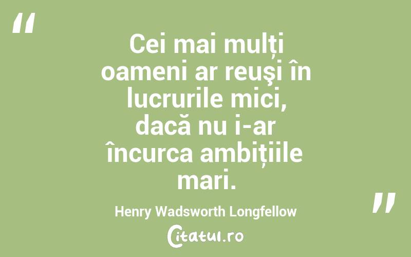 Cei mai mulţi oameni ar reuşi în lucrurile mici, dacă nu i-ar încurca ambiţiile mari. Henry Wadsworth Longfellow

