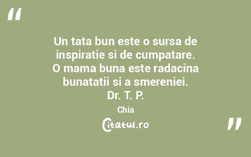 Un tata bun este o sursa de inspiratie si de cumpatare. O mama buna este radacina bunatatii si a smereniei. Dr. T. P. Chia
