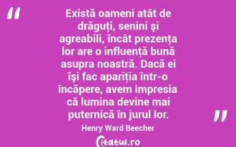 Există oameni atât de drăguţi, senini şi agreabili, încât prezenţa lor are o influenţă bună asupra noastră. Dacă ei îşi fac apariţia într-o încăpere, avem impresia că lumina devine mai puternică în jurul lor. Henry Ward Beecher...