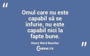 Omul care nu este capabil să se înfurie, nu este capabil nici la fapte bune. Henry Ward Beecher...
