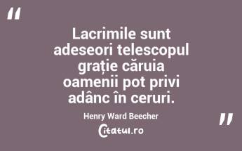 Lacrimile sunt adeseori telescopul graţie căruia oamenii pot privi adânc în ceruri. Henry Ward Beecher...