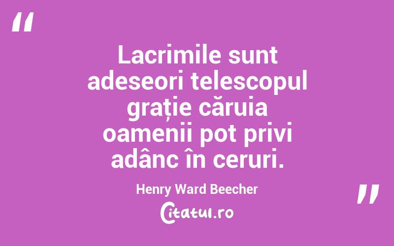 Lacrimile sunt adeseori telescopul graţie căruia oamenii pot privi adânc în ceruri. Henry Ward Beecher
