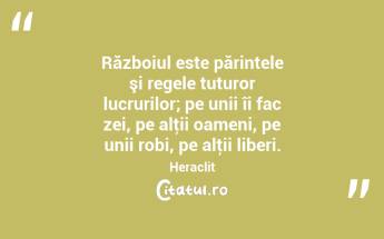 Războiul este părintele şi regele tuturor lucrurilor; pe unii îi fac zei, pe alţii oameni, pe unii robi, pe alţii liberi. Heraclit...