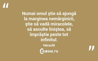 Numai omul ştie să ajungă la marginea nemărginirii, ştie să vadă miracolele, să asculte liniştea, să împrăştie peste tot infinitul. Heraclit...