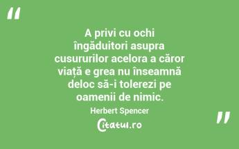 A privi cu ochi îngăduitori asupra cusururilor acelora a căror viaţă e grea nu înseamnă deloc să-i tolerezi pe oamenii de nimic. Herbert Spencer...
