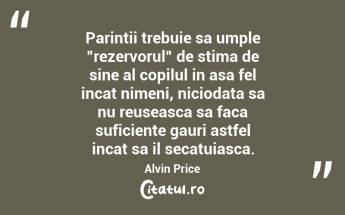 Parintii trebuie sa umple ”rezervorul” de stima de sine al copilul in asa fel incat nimeni, niciodata sa nu reuseasca sa faca suficiente gauri astfel incat sa il secatuiasca. Alvin Price...