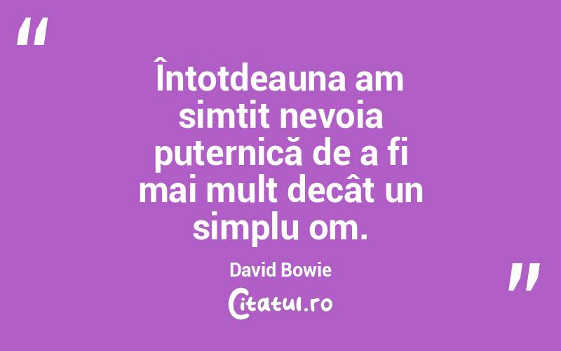Întotdeauna am simțit nevoia puternică de a fi mai mult decât un simplu om. David Bowie
