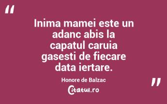 Inima mamei este un adanc abis la capatul caruia gasesti de fiecare data iertare. Honore de Balzac...