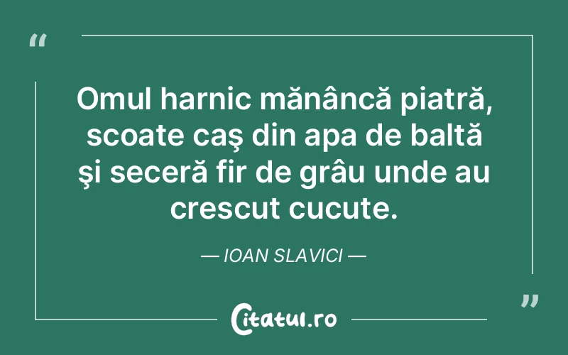 Omul harnic mănâncă piatră, scoate caş din apa de baltă şi seceră fir de grâu unde au crescut cucute. Ioan Slavici