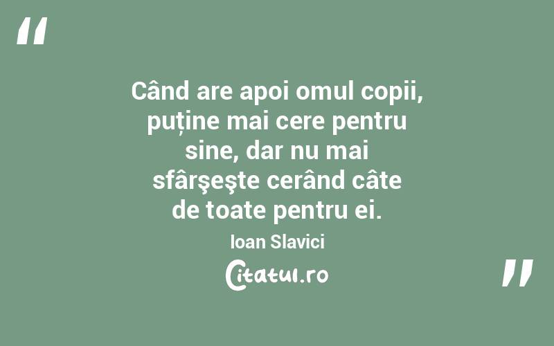 Când are apoi omul copii, puţine mai cere pentru sine, dar nu mai sfârşeşte cerând câte de toate pentru ei. Ioan Slavici
