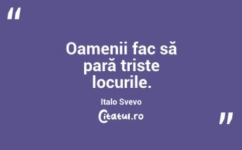 Oamenii fac să pară triste locurile. Italo Svevo...